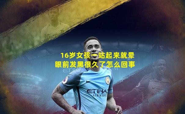 16岁女孩一站起来就晕眼前发黑很久了怎么回事