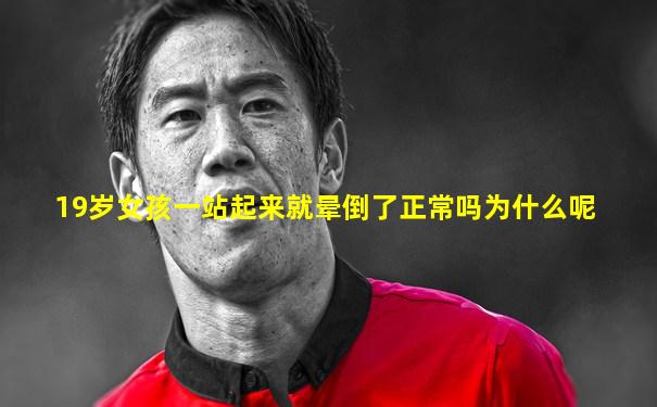 19岁女孩一站起来就晕倒了正常吗为什么呢