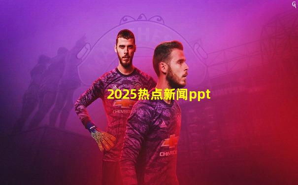 2025热点新闻ppt