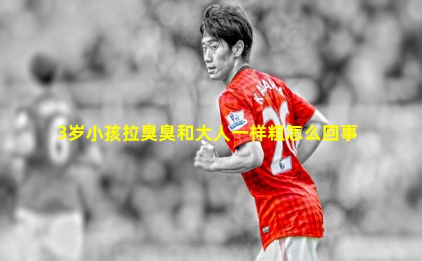 3岁小孩拉臭臭和大人一样粗怎么回事