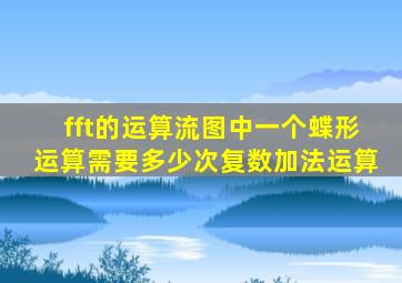 fft的运算流图中一个蝶形运算需要多少次复数加法运算