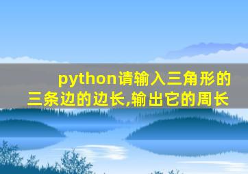 python请输入三角形的三条边的边长,输出它的周长