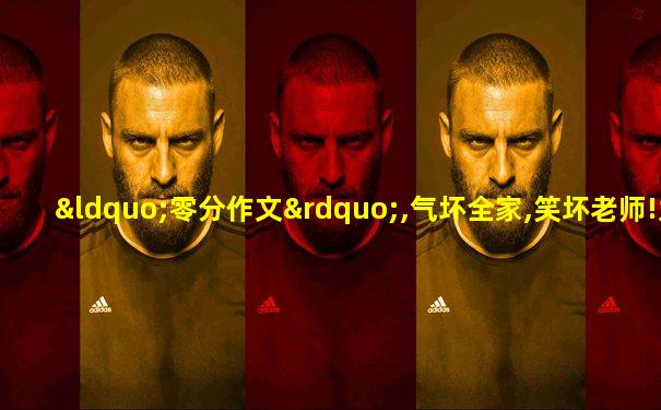 “零分作文”,气坏全家,笑坏老师!太有才了!