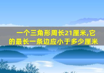 一个三角形周长21厘米,它的最长一条边应小于多少厘米