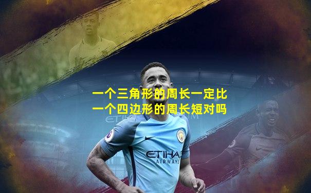 一个三角形的周长一定比一个四边形的周长短对吗