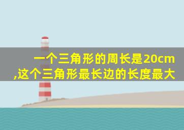 一个三角形的周长是20cm,这个三角形最长边的长度最大
