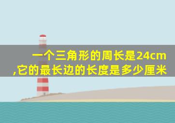 一个三角形的周长是24cm,它的最长边的长度是多少厘米