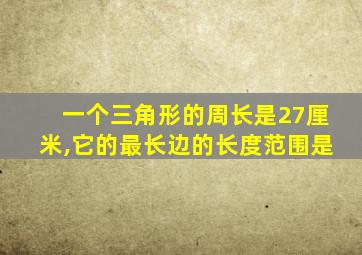 一个三角形的周长是27厘米,它的最长边的长度范围是