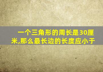 一个三角形的周长是30厘米,那么最长边的长度应小于