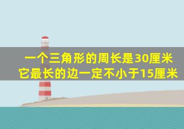 一个三角形的周长是30厘米它最长的边一定不小于15厘米