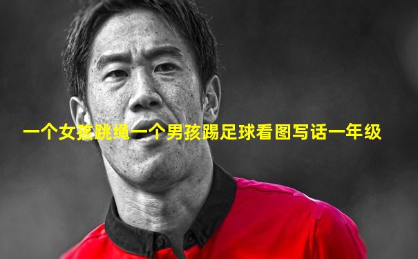 一个女孩跳绳一个男孩踢足球看图写话一年级