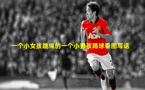 一个小女孩跳绳的一个小男孩踢球看图写话