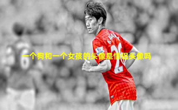 一个狗和一个女孩的头像是情侣头像吗