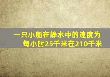 一只小船在静水中的速度为每小时25千米在210千米
