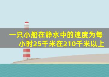 一只小船在静水中的速度为每小时25千米在210千米以上