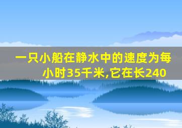 一只小船在静水中的速度为每小时35千米,它在长240