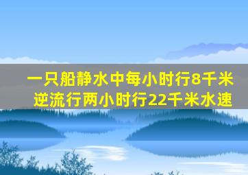 一只船静水中每小时行8千米逆流行两小时行22千米水速