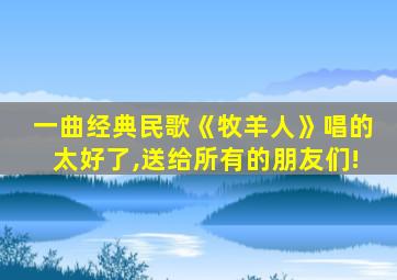 一曲经典民歌《牧羊人》唱的太好了,送给所有的朋友们!
