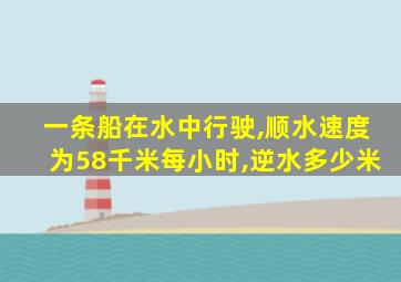 一条船在水中行驶,顺水速度为58千米每小时,逆水多少米