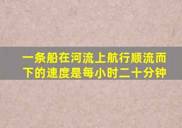 一条船在河流上航行顺流而下的速度是每小时二十分钟