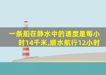 一条船在静水中的速度是每小时14千米,顺水航行12小时