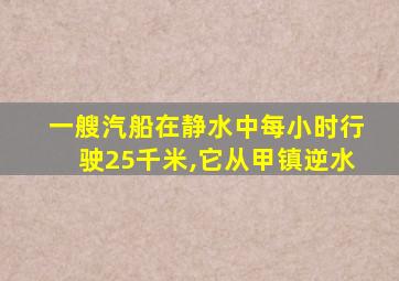 一艘汽船在静水中每小时行驶25千米,它从甲镇逆水