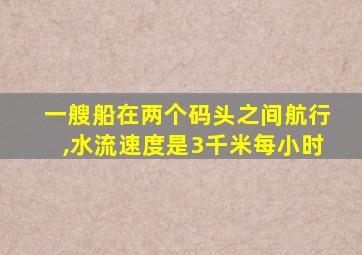 一艘船在两个码头之间航行,水流速度是3千米每小时