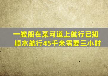 一艘船在某河道上航行已知顺水航行45千米需要三小时