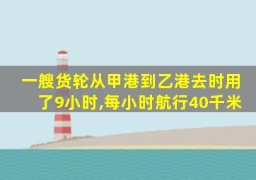 一艘货轮从甲港到乙港去时用了9小时,每小时航行40千米