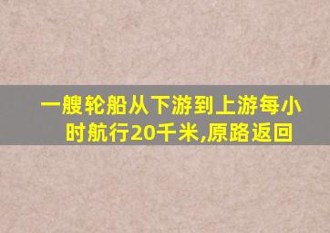 一艘轮船从下游到上游每小时航行20千米,原路返回