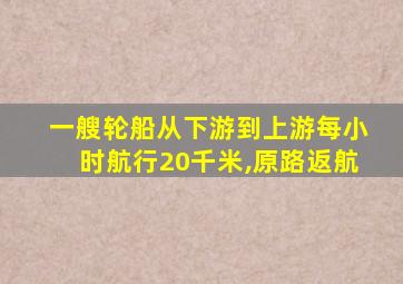 一艘轮船从下游到上游每小时航行20千米,原路返航