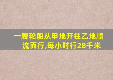 一艘轮船从甲地开往乙地顺流而行,每小时行28千米