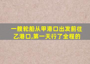 一艘轮船从甲港口出发前往乙港口,第一天行了全程的