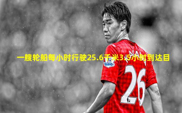 一艘轮船每小时行驶25.6千米3.5小时到达目