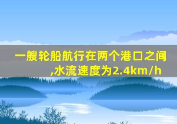 一艘轮船航行在两个港口之间,水流速度为2.4km/h