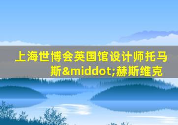 上海世博会英国馆设计师托马斯·赫斯维克