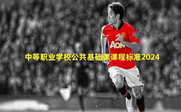 中等职业学校公共基础课课程标准2024