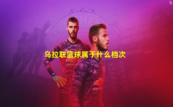 乌拉联篮球属于什么档次