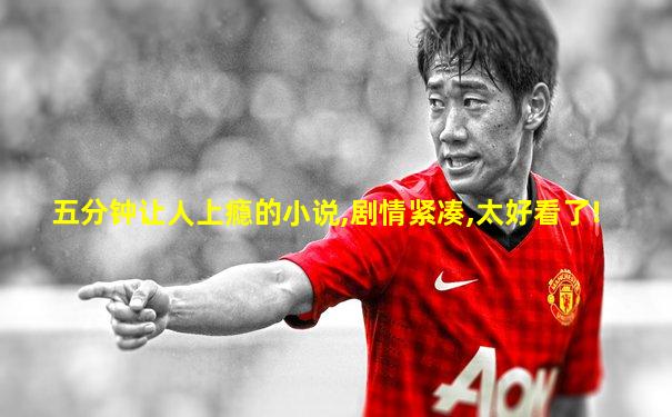 五分钟让人上瘾的小说,剧情紧凑,太好看了!