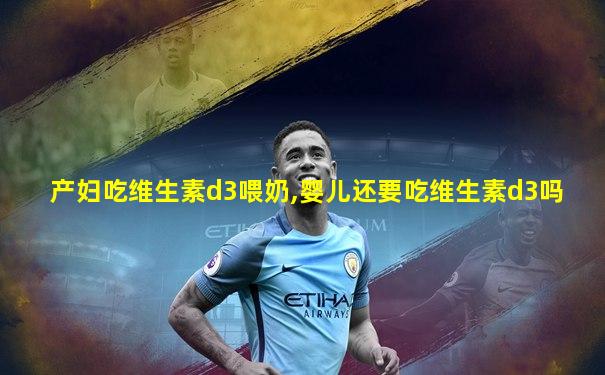 产妇吃维生素d3喂奶,婴儿还要吃维生素d3吗