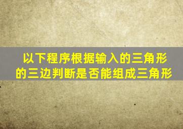 以下程序根据输入的三角形的三边判断是否能组成三角形