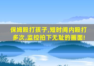 保姆殴打孩子,短时间内殴打多次,监控拍下无耻的画面!