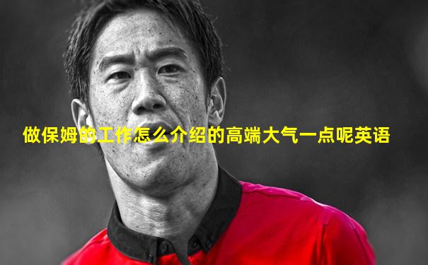 做保姆的工作怎么介绍的高端大气一点呢英语