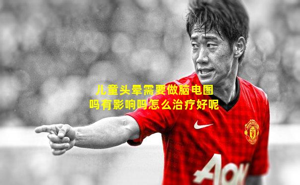 儿童头晕需要做脑电图吗有影响吗怎么治疗好呢