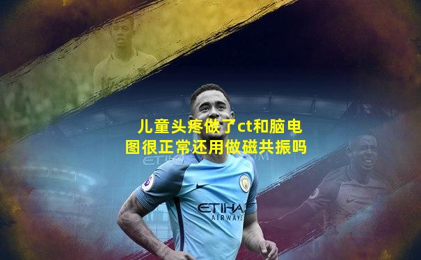 儿童头疼做了ct和脑电图很正常还用做磁共振吗