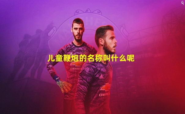 儿童鞭炮的名称叫什么呢