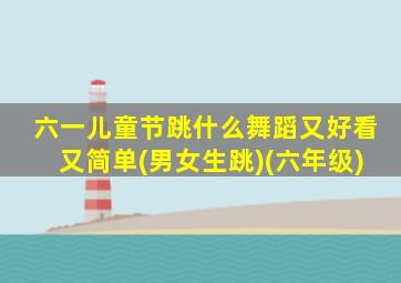 六一儿童节跳什么舞蹈又好看又简单(男女生跳)(六年级)