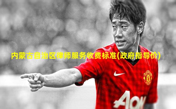 内蒙古自治区律师服务收费标准(政府指导价)