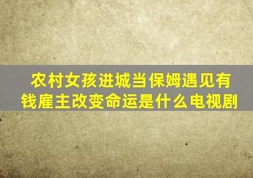 农村女孩进城当保姆遇见有钱雇主改变命运是什么电视剧