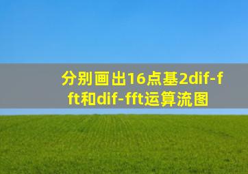 分别画出16点基2dif-fft和dif-fft运算流图
